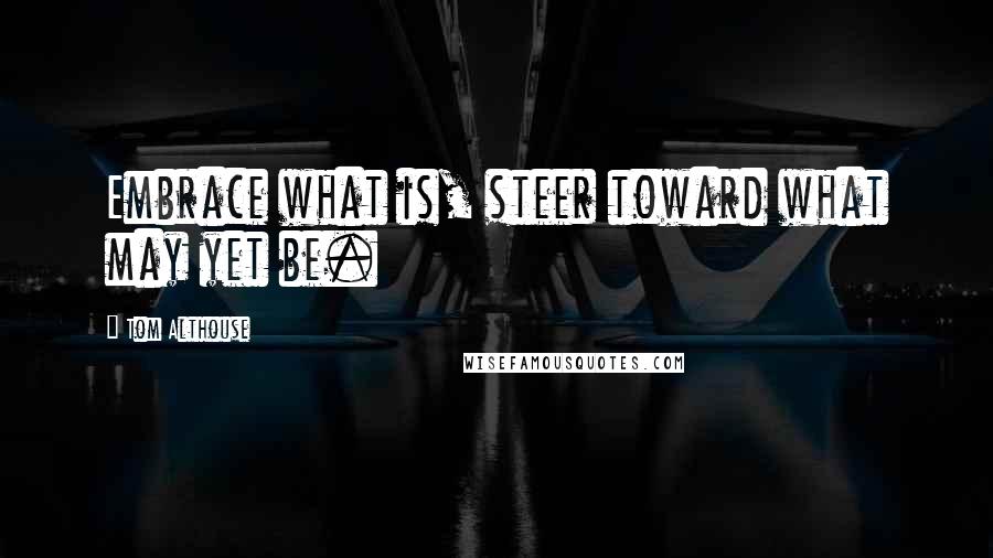 Tom Althouse Quotes: Embrace what is, steer toward what may yet be.