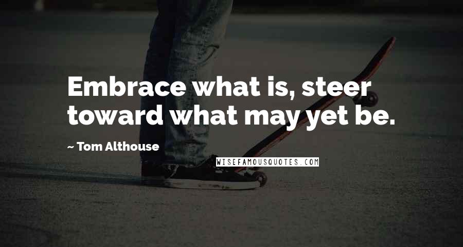 Tom Althouse Quotes: Embrace what is, steer toward what may yet be.