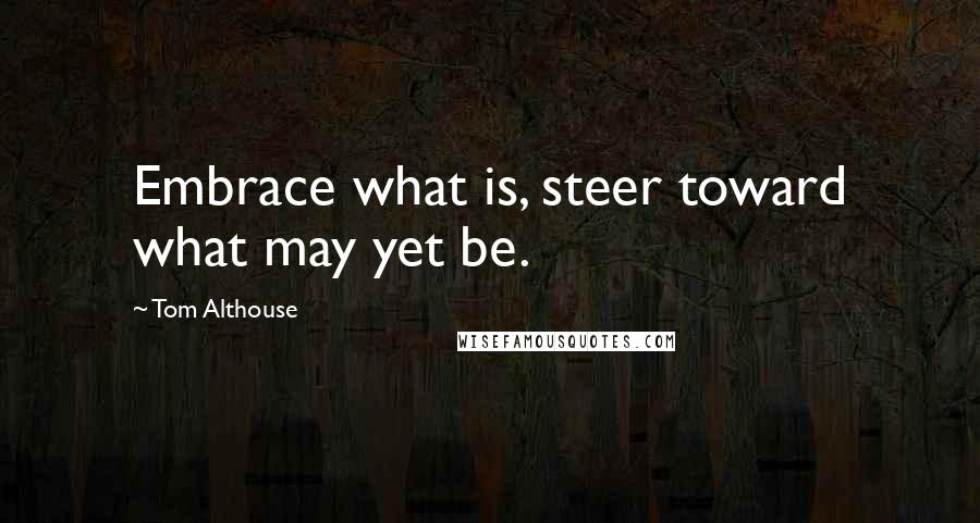 Tom Althouse Quotes: Embrace what is, steer toward what may yet be.