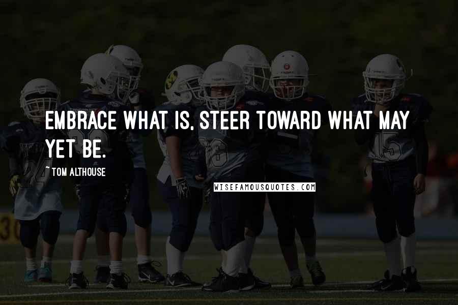 Tom Althouse Quotes: Embrace what is, steer toward what may yet be.