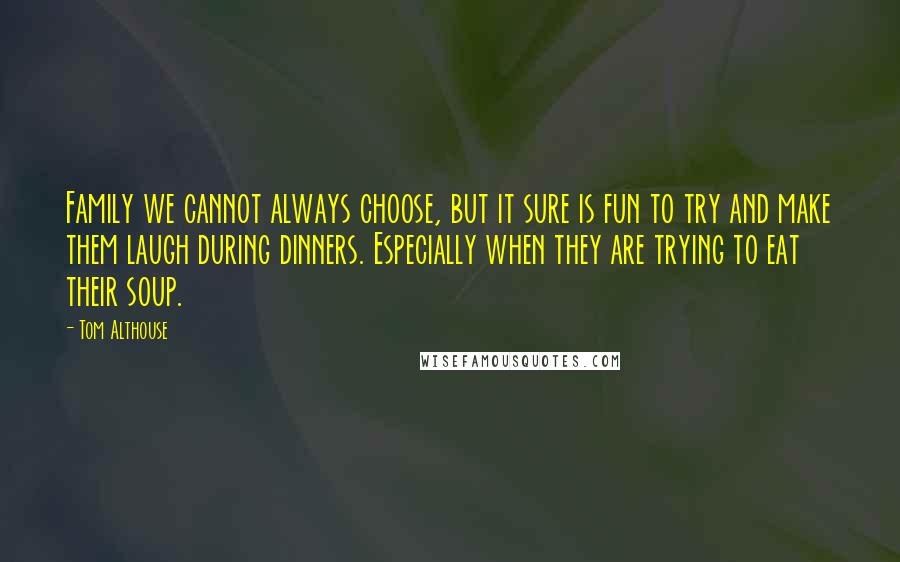 Tom Althouse Quotes: Family we cannot always choose, but it sure is fun to try and make them laugh during dinners. Especially when they are trying to eat their soup.