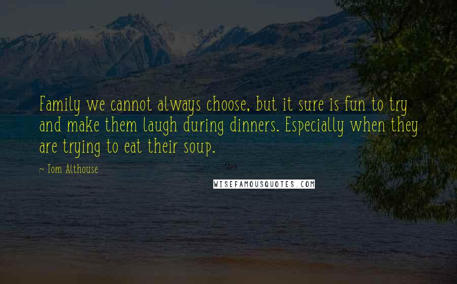 Tom Althouse Quotes: Family we cannot always choose, but it sure is fun to try and make them laugh during dinners. Especially when they are trying to eat their soup.