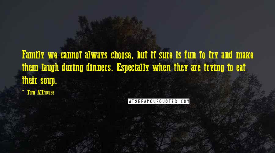 Tom Althouse Quotes: Family we cannot always choose, but it sure is fun to try and make them laugh during dinners. Especially when they are trying to eat their soup.