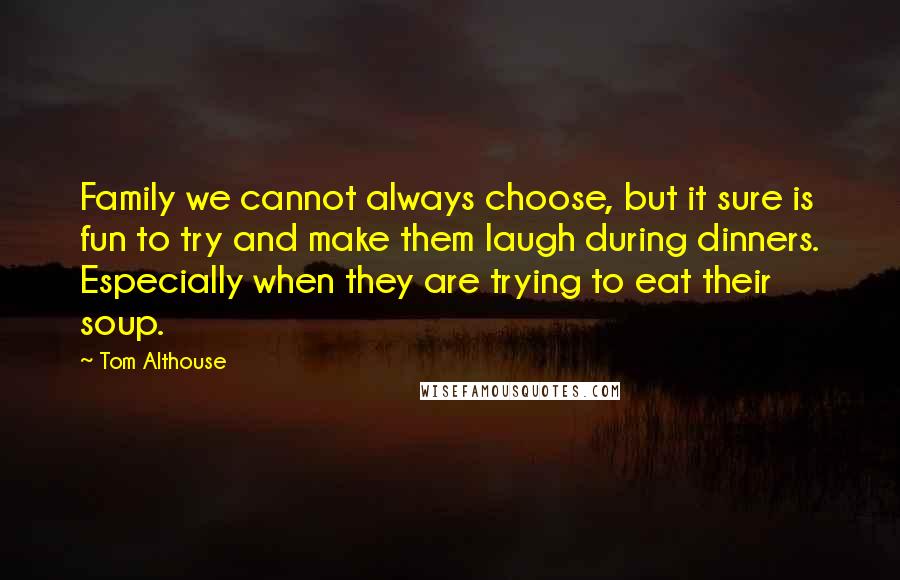 Tom Althouse Quotes: Family we cannot always choose, but it sure is fun to try and make them laugh during dinners. Especially when they are trying to eat their soup.