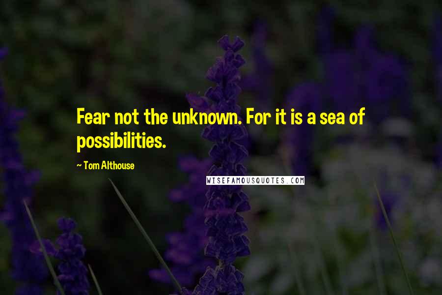 Tom Althouse Quotes: Fear not the unknown. For it is a sea of possibilities.