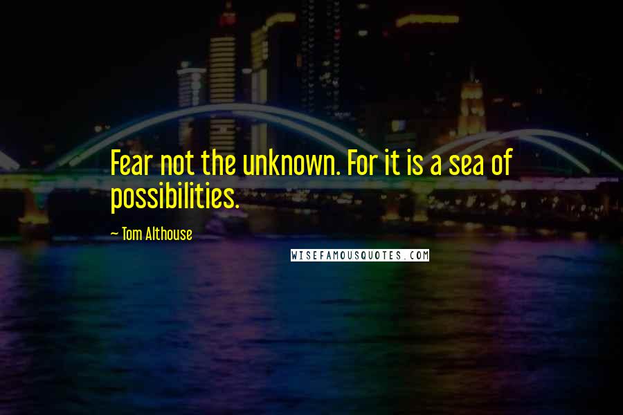 Tom Althouse Quotes: Fear not the unknown. For it is a sea of possibilities.