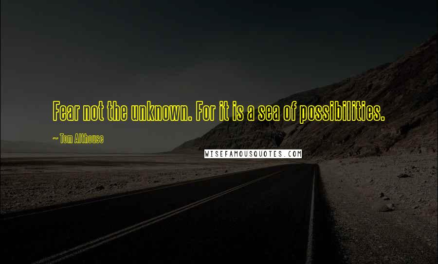 Tom Althouse Quotes: Fear not the unknown. For it is a sea of possibilities.