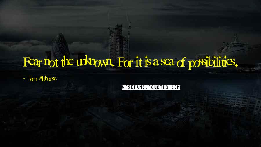 Tom Althouse Quotes: Fear not the unknown. For it is a sea of possibilities.