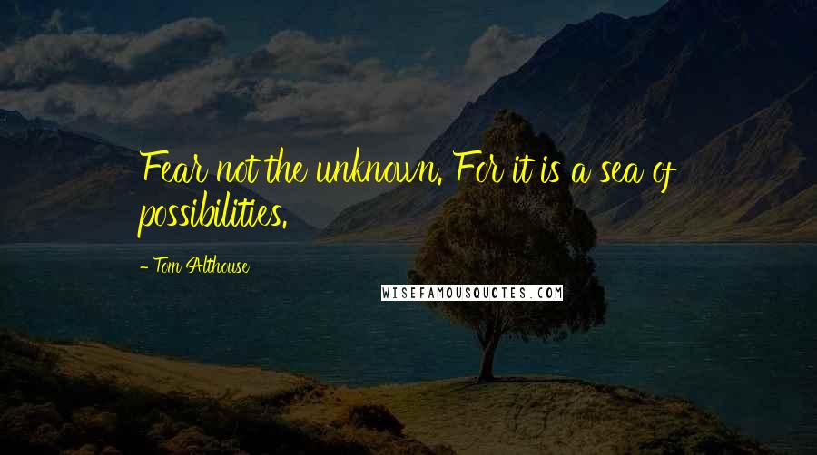 Tom Althouse Quotes: Fear not the unknown. For it is a sea of possibilities.