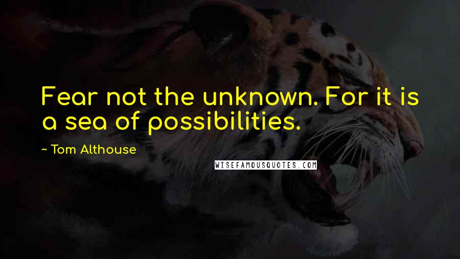 Tom Althouse Quotes: Fear not the unknown. For it is a sea of possibilities.