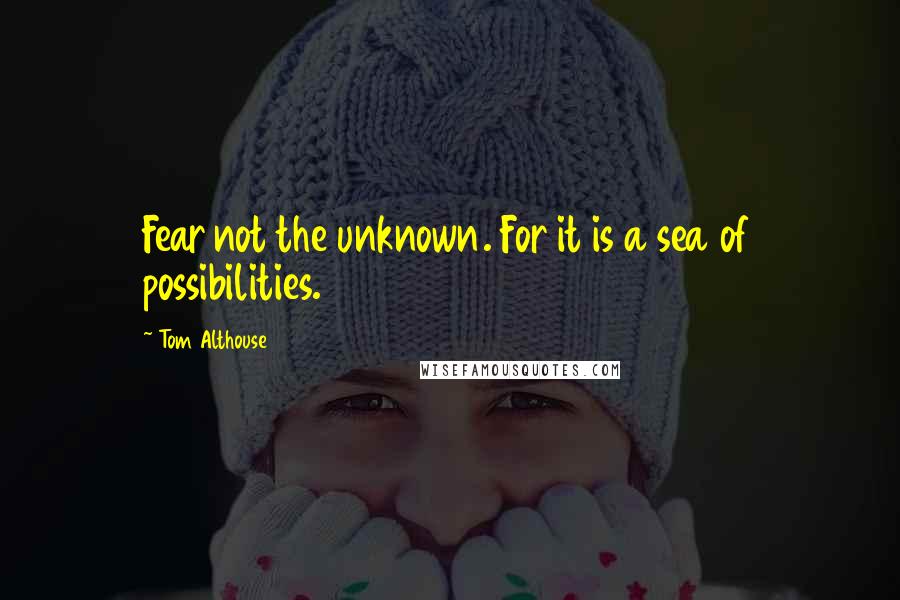 Tom Althouse Quotes: Fear not the unknown. For it is a sea of possibilities.