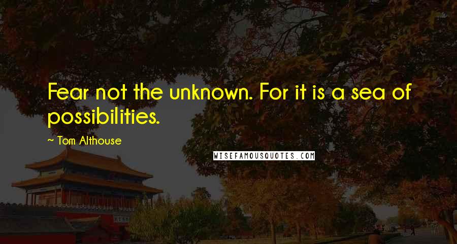 Tom Althouse Quotes: Fear not the unknown. For it is a sea of possibilities.