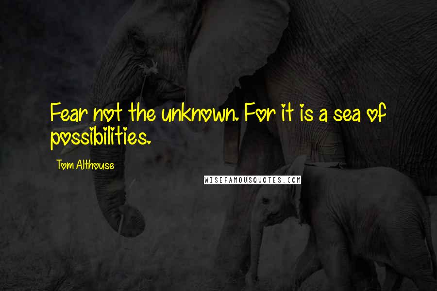 Tom Althouse Quotes: Fear not the unknown. For it is a sea of possibilities.