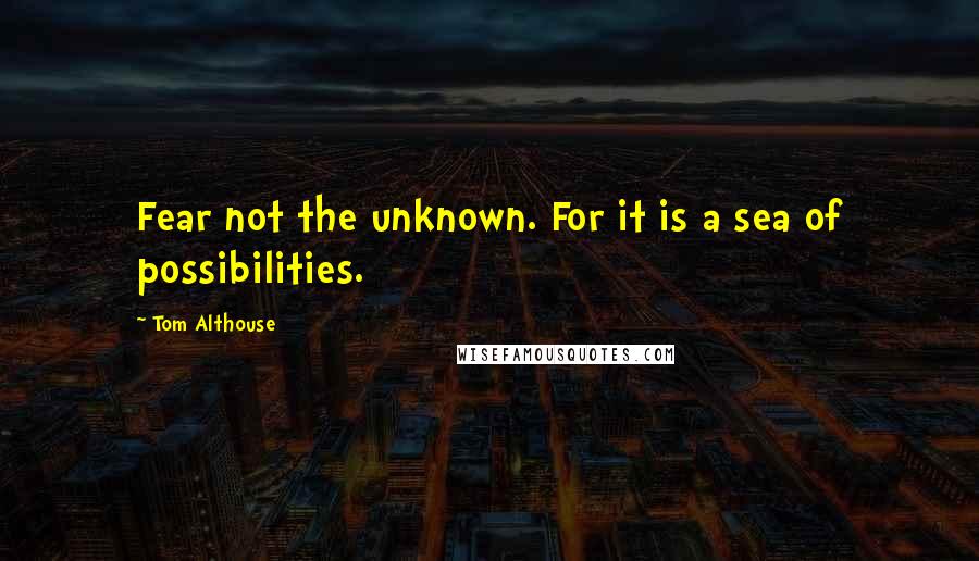 Tom Althouse Quotes: Fear not the unknown. For it is a sea of possibilities.