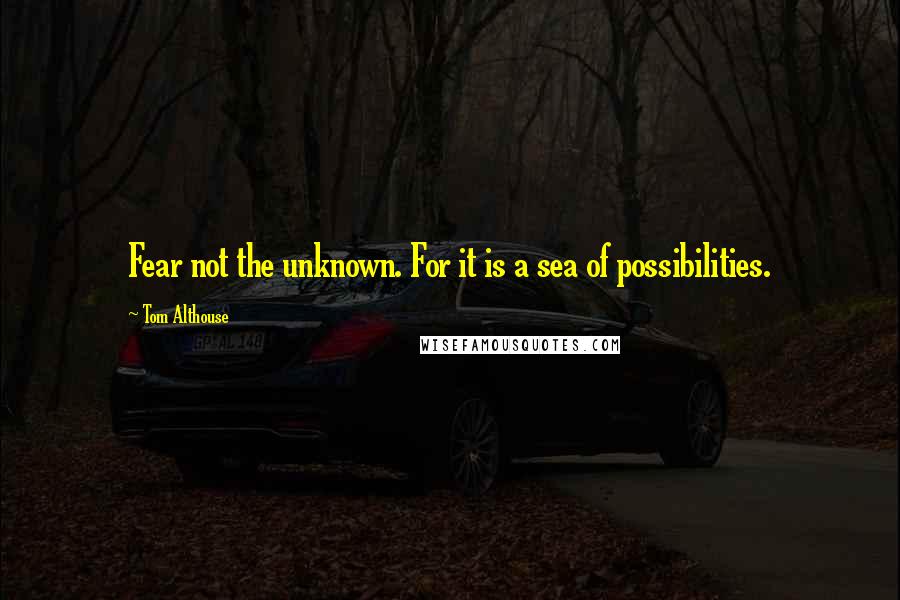 Tom Althouse Quotes: Fear not the unknown. For it is a sea of possibilities.