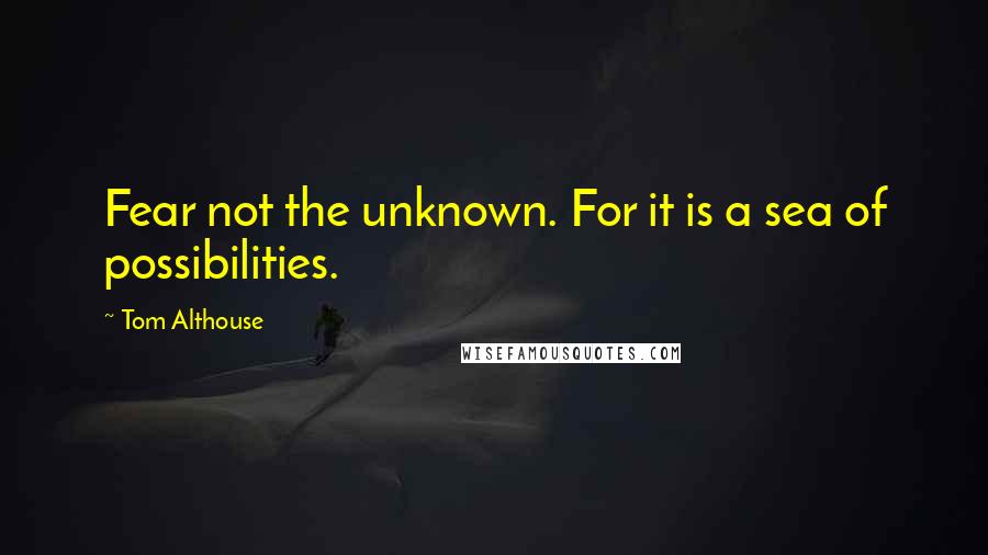 Tom Althouse Quotes: Fear not the unknown. For it is a sea of possibilities.