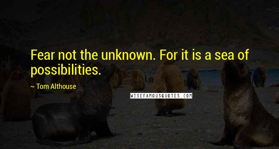 Tom Althouse Quotes: Fear not the unknown. For it is a sea of possibilities.