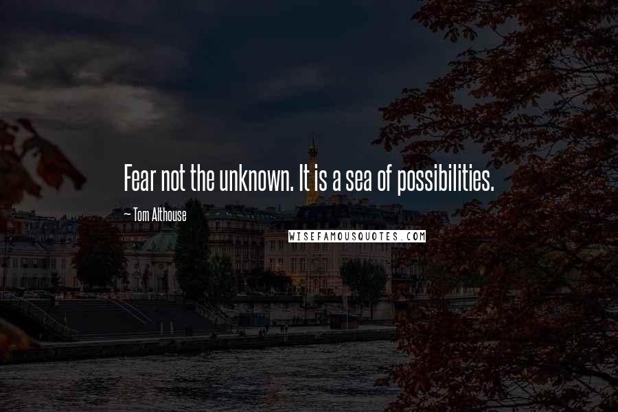 Tom Althouse Quotes: Fear not the unknown. It is a sea of possibilities.