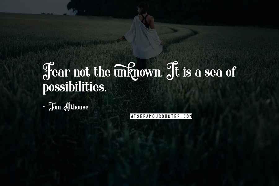 Tom Althouse Quotes: Fear not the unknown. It is a sea of possibilities.