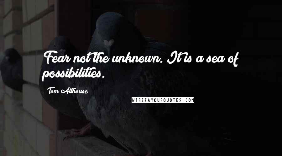 Tom Althouse Quotes: Fear not the unknown. It is a sea of possibilities.