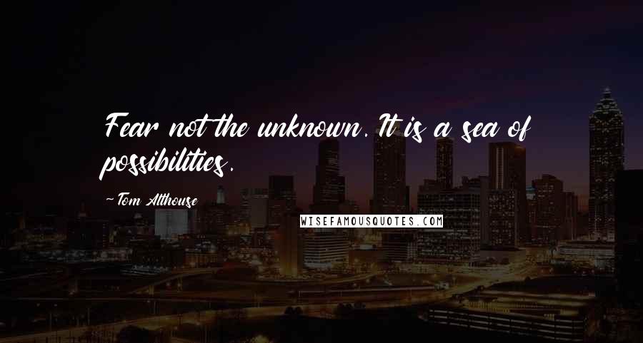 Tom Althouse Quotes: Fear not the unknown. It is a sea of possibilities.