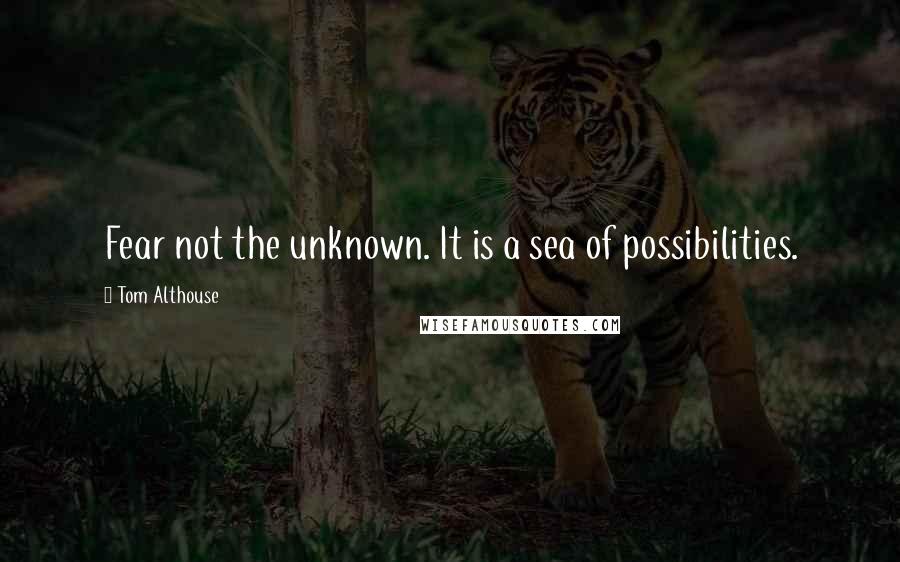 Tom Althouse Quotes: Fear not the unknown. It is a sea of possibilities.