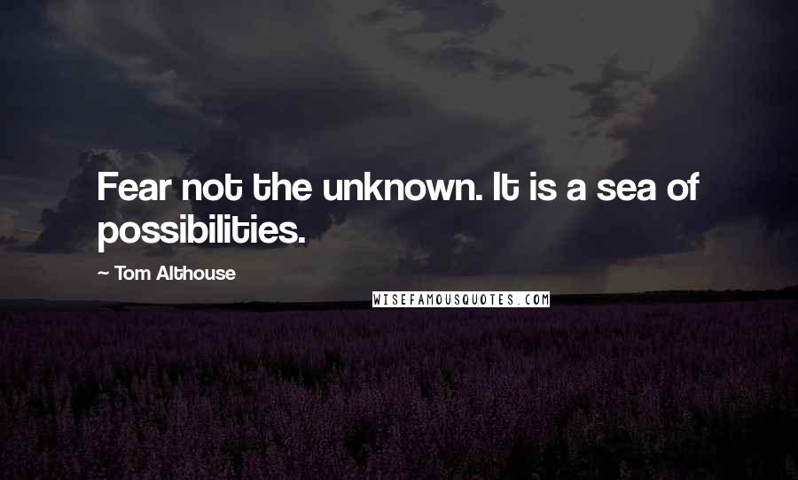 Tom Althouse Quotes: Fear not the unknown. It is a sea of possibilities.