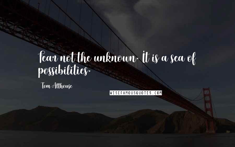 Tom Althouse Quotes: Fear not the unknown. It is a sea of possibilities.