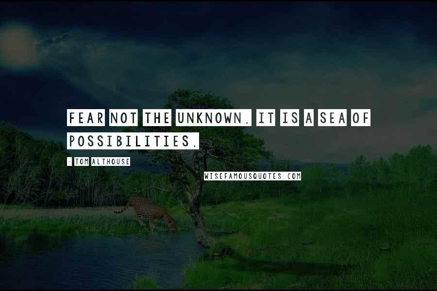 Tom Althouse Quotes: Fear not the unknown. It is a sea of possibilities.