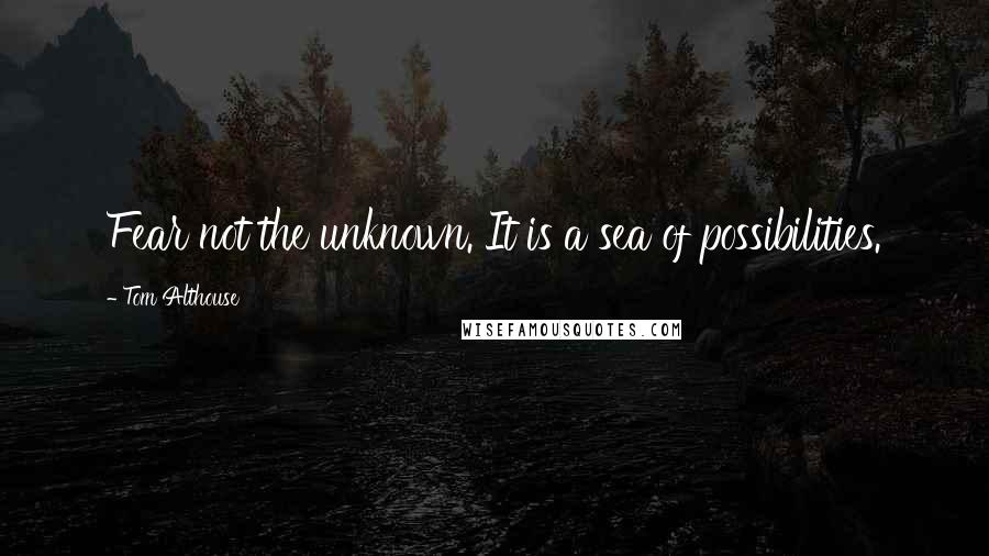 Tom Althouse Quotes: Fear not the unknown. It is a sea of possibilities.