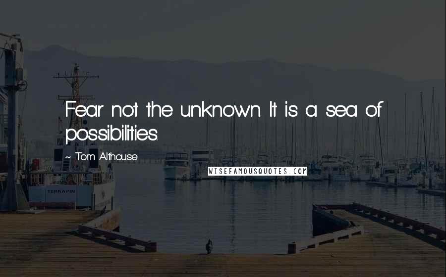 Tom Althouse Quotes: Fear not the unknown. It is a sea of possibilities.