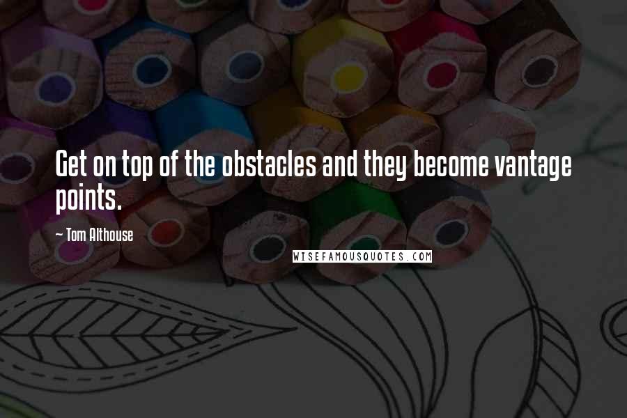 Tom Althouse Quotes: Get on top of the obstacles and they become vantage points.