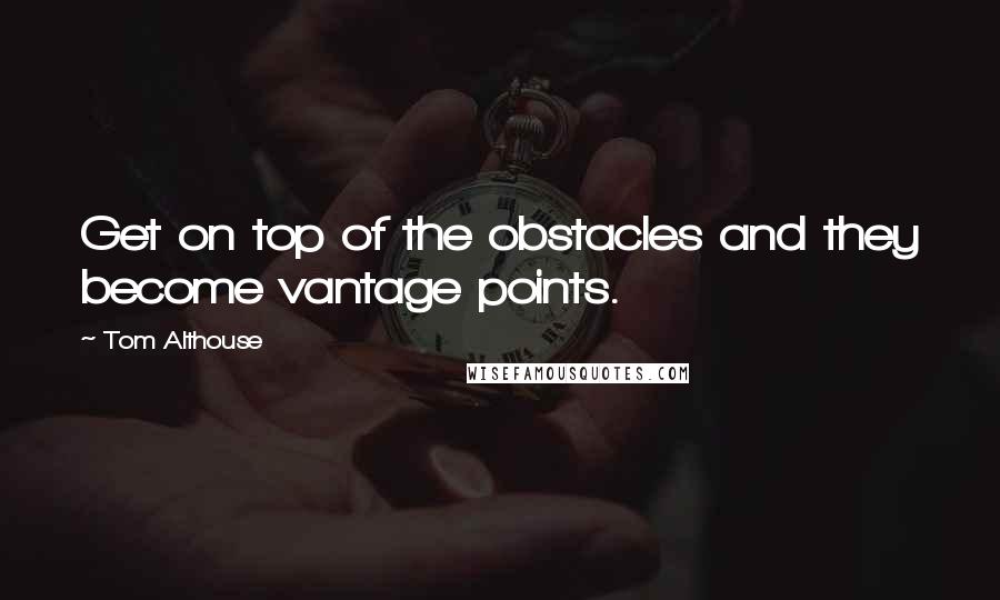 Tom Althouse Quotes: Get on top of the obstacles and they become vantage points.