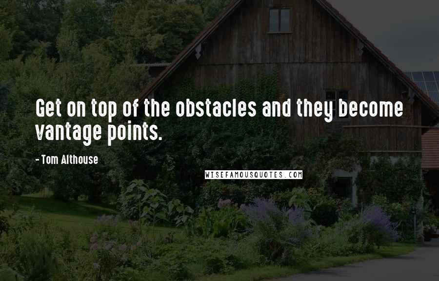 Tom Althouse Quotes: Get on top of the obstacles and they become vantage points.