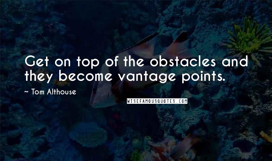 Tom Althouse Quotes: Get on top of the obstacles and they become vantage points.