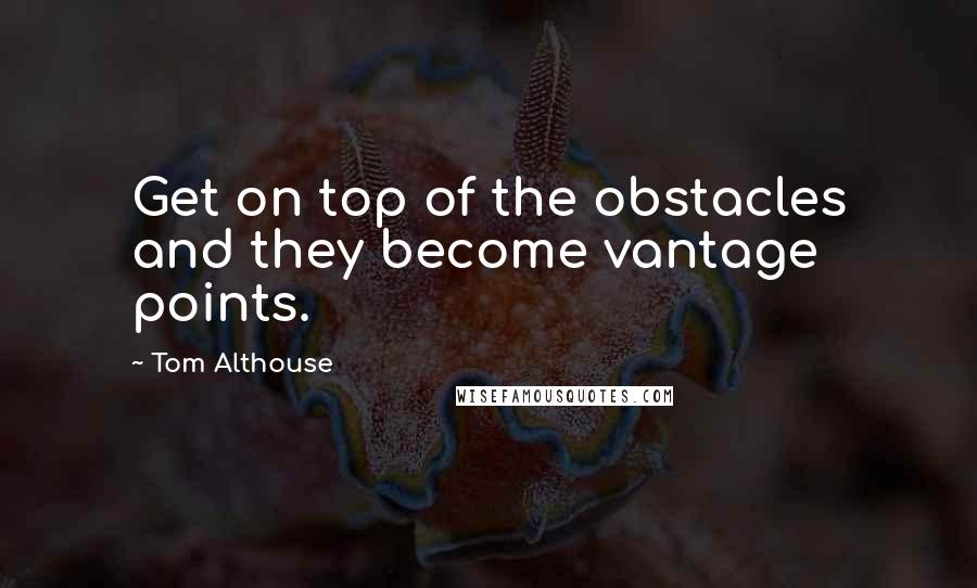 Tom Althouse Quotes: Get on top of the obstacles and they become vantage points.