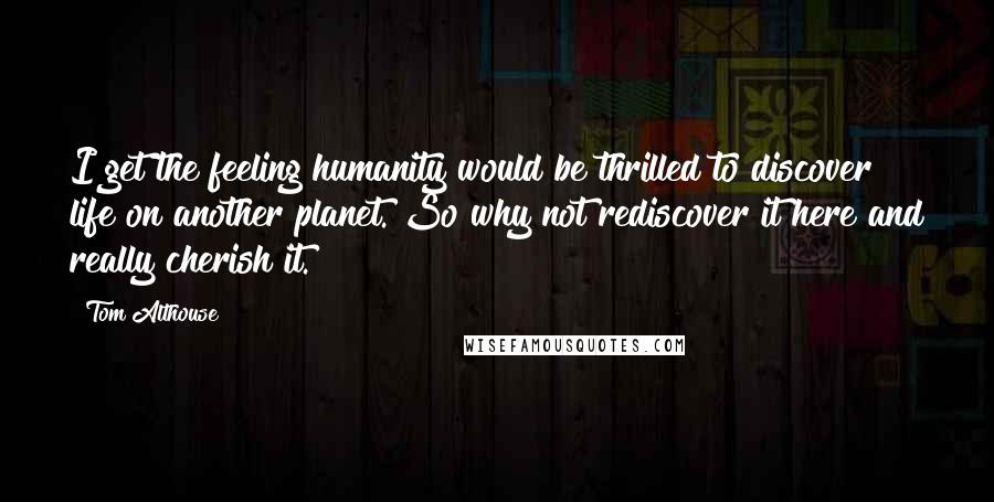 Tom Althouse Quotes: I get the feeling humanity would be thrilled to discover life on another planet. So why not rediscover it here and really cherish it.