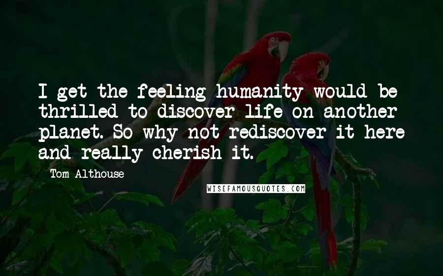 Tom Althouse Quotes: I get the feeling humanity would be thrilled to discover life on another planet. So why not rediscover it here and really cherish it.