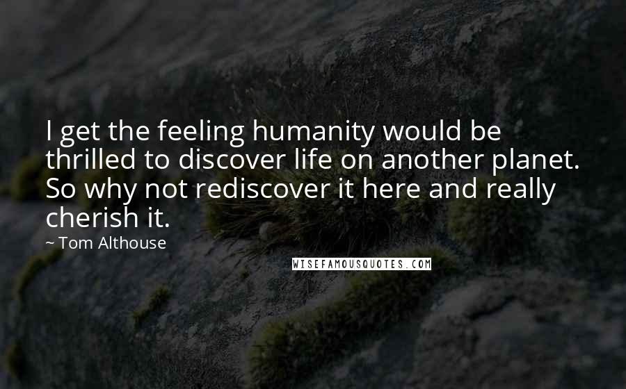 Tom Althouse Quotes: I get the feeling humanity would be thrilled to discover life on another planet. So why not rediscover it here and really cherish it.