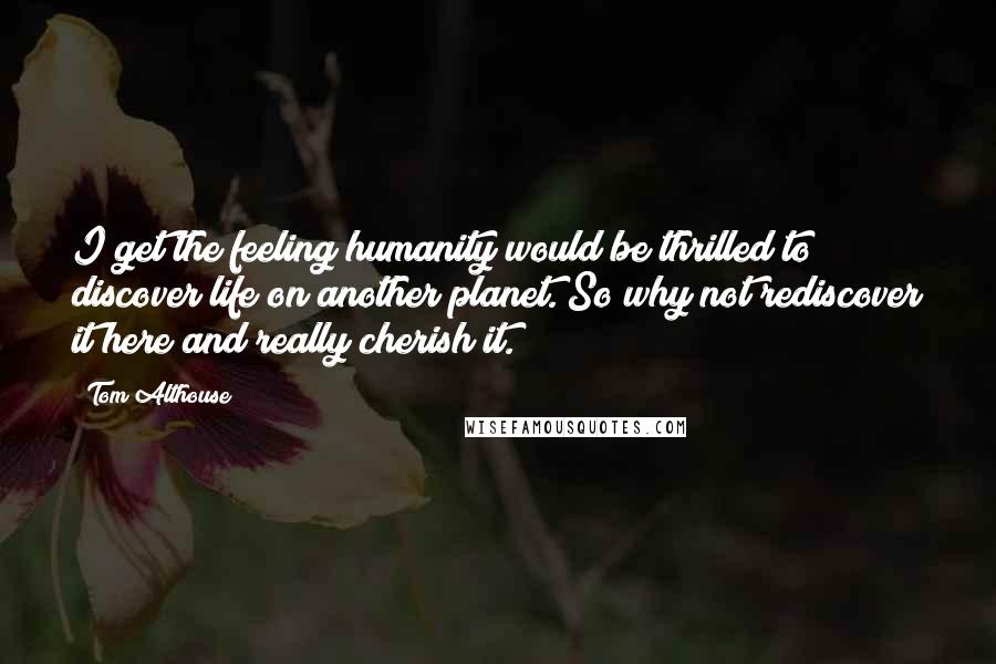 Tom Althouse Quotes: I get the feeling humanity would be thrilled to discover life on another planet. So why not rediscover it here and really cherish it.