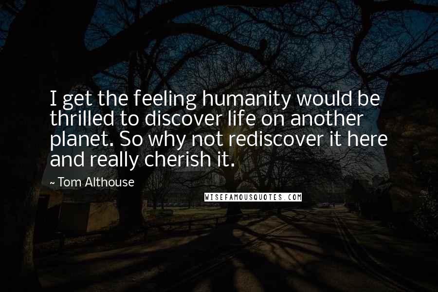 Tom Althouse Quotes: I get the feeling humanity would be thrilled to discover life on another planet. So why not rediscover it here and really cherish it.