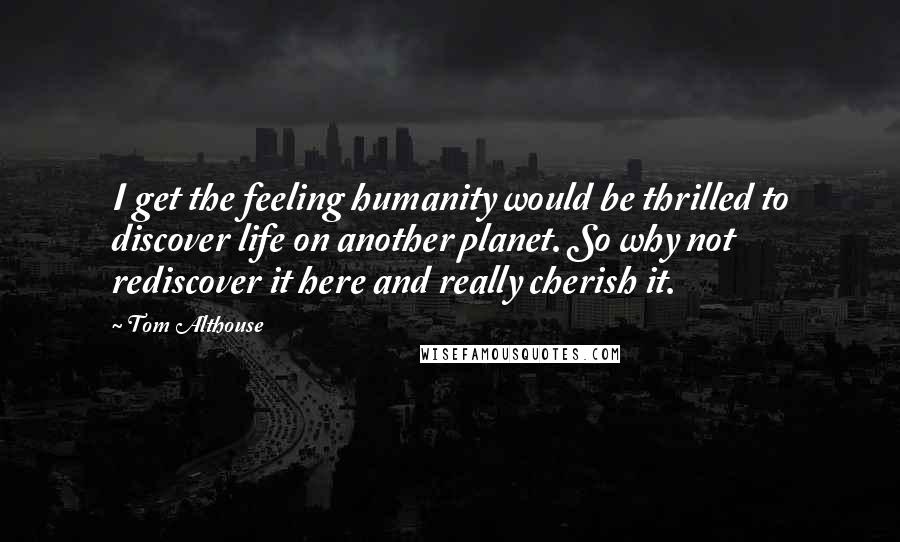 Tom Althouse Quotes: I get the feeling humanity would be thrilled to discover life on another planet. So why not rediscover it here and really cherish it.