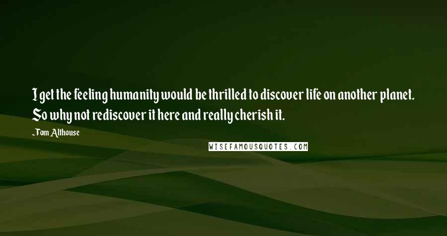 Tom Althouse Quotes: I get the feeling humanity would be thrilled to discover life on another planet. So why not rediscover it here and really cherish it.