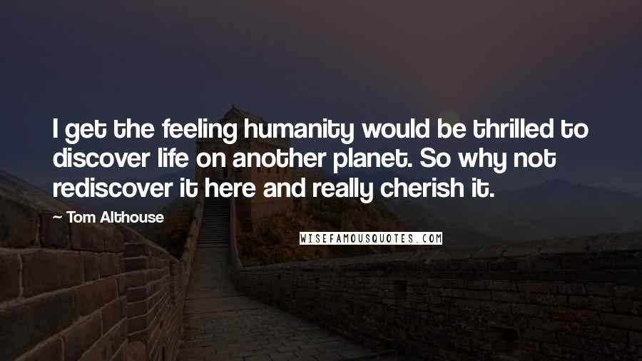 Tom Althouse Quotes: I get the feeling humanity would be thrilled to discover life on another planet. So why not rediscover it here and really cherish it.