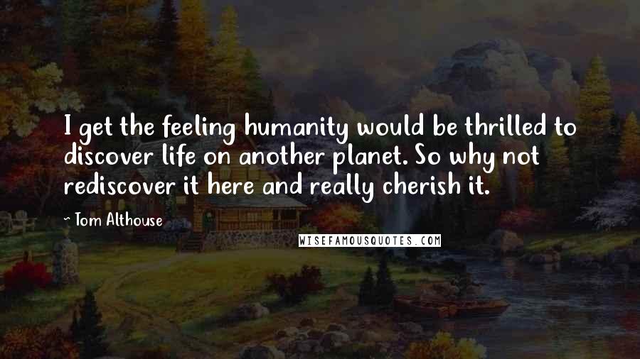 Tom Althouse Quotes: I get the feeling humanity would be thrilled to discover life on another planet. So why not rediscover it here and really cherish it.