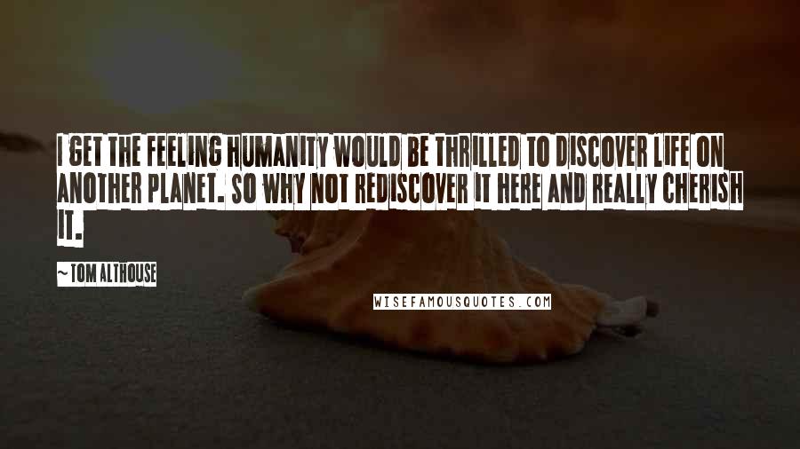 Tom Althouse Quotes: I get the feeling humanity would be thrilled to discover life on another planet. So why not rediscover it here and really cherish it.