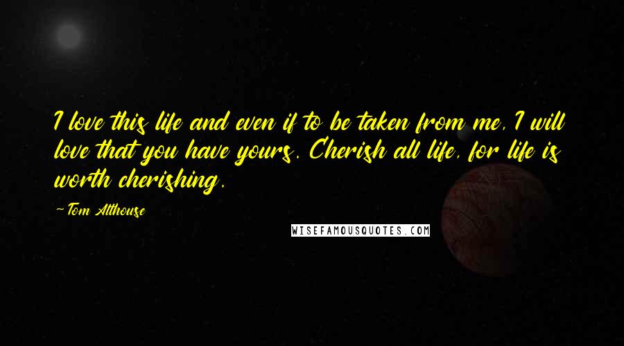 Tom Althouse Quotes: I love this life and even if to be taken from me, I will love that you have yours. Cherish all life, for life is worth cherishing.