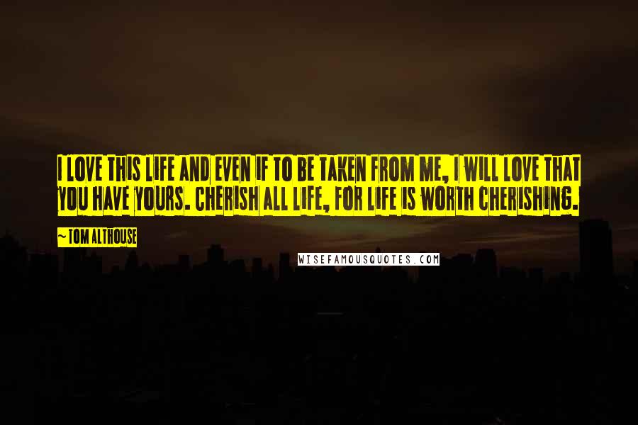 Tom Althouse Quotes: I love this life and even if to be taken from me, I will love that you have yours. Cherish all life, for life is worth cherishing.
