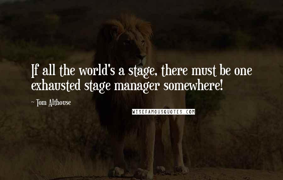 Tom Althouse Quotes: If all the world's a stage, there must be one exhausted stage manager somewhere!