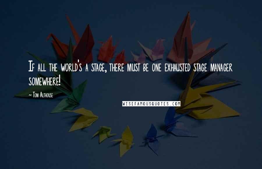 Tom Althouse Quotes: If all the world's a stage, there must be one exhausted stage manager somewhere!